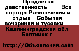 Продается девственность . . - Все города Развлечения и отдых » События, вечеринки и тусовки   . Калининградская обл.,Балтийск г.